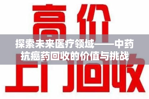 重庆探索未来医疗领域——中药抗癌药回收的价值与挑战