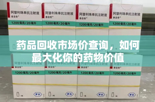 重庆药品回收市场价查询，如何最大化你的药物价值
