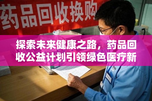 重庆探索未来健康之路，药品回收公益计划引领绿色医疗新风尚