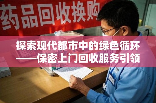 重庆探索现代都市中的绿色循环——保密上门回收服务引领资源再生新潮流