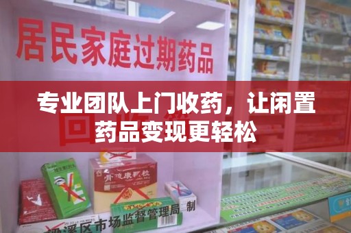 重庆专业团队上门收药，让闲置药品变现更轻松