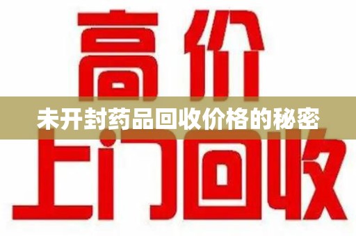 重庆未开封药品回收价格的秘密