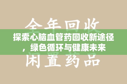 重庆探索心脑血管药回收新途径，绿色循环与健康未来