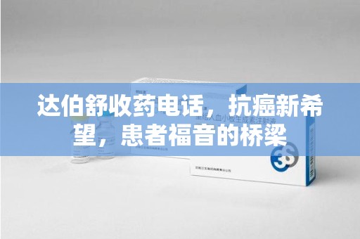 重庆达伯舒收药电话，抗癌新希望，患者福音的桥梁