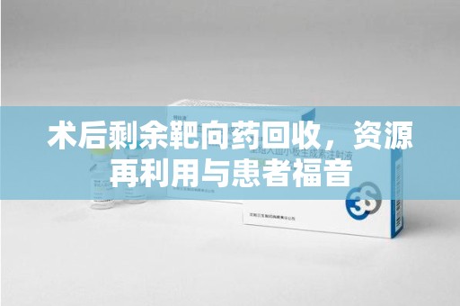 重庆术后剩余靶向药回收，资源再利用与患者福音