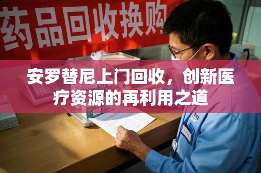 重庆安罗替尼上门回收，创新医疗资源的再利用之道