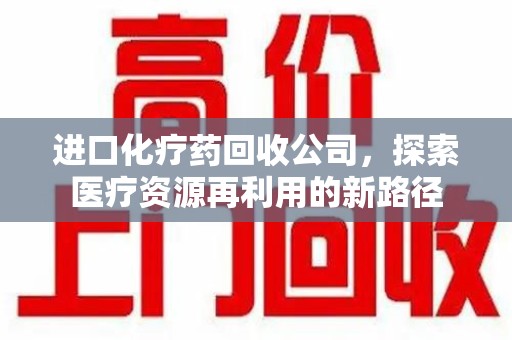 重庆进口化疗药回收公司，探索医疗资源再利用的新路径