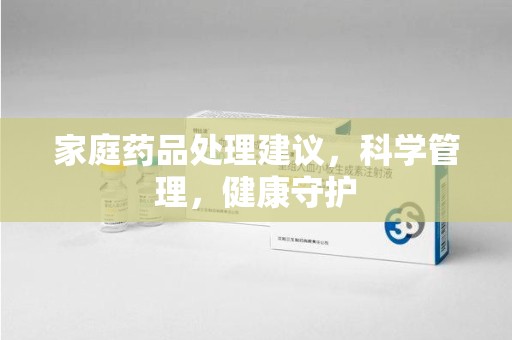 重庆家庭药品处理建议，科学管理，健康守护