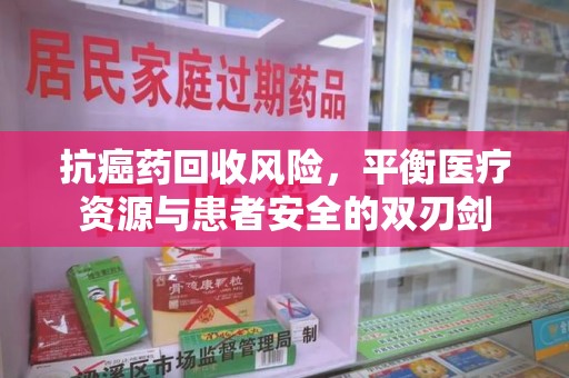 重庆抗癌药回收风险，平衡医疗资源与患者安全的双刃剑