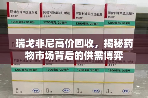 重庆瑞戈非尼高价回收，揭秘药物市场背后的供需博弈