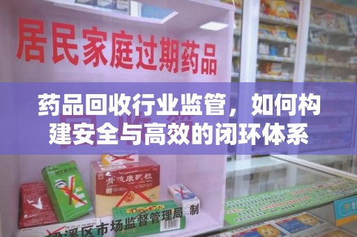 重庆药品回收行业监管，如何构建安全与高效的闭环体系