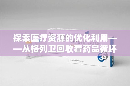 重庆探索医疗资源的优化利用——从格列卫回收看药品循环的新路径