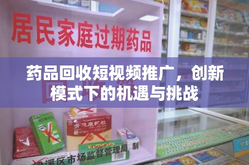 重庆药品回收短视频推广，创新模式下的机遇与挑战