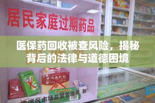 重庆医保药回收被查风险，揭秘背后的法律与道德困境