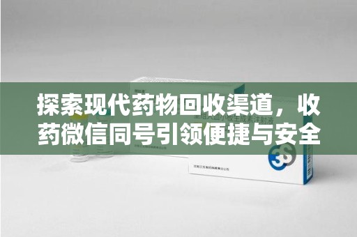 重庆探索现代药物回收渠道，收药微信同号引领便捷与安全