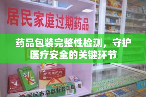 重庆药品包装完整性检测，守护医疗安全的关键环节