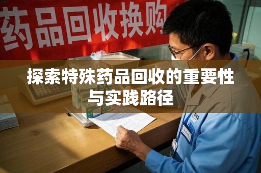 重庆探索特殊药品回收的重要性与实践路径