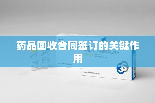 重庆药品回收合同签订的关键作用