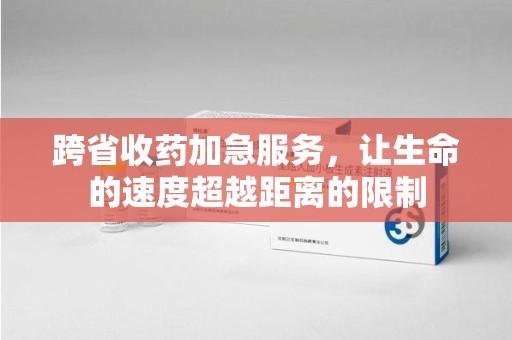重庆跨省收药加急服务，让生命的速度超越距离的限制