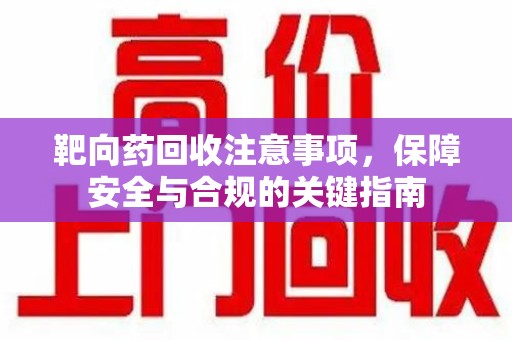 重庆靶向药回收注意事项，保障安全与合规的关键指南