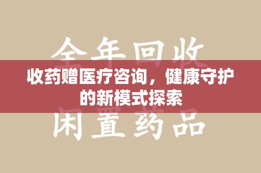 重庆收药赠医疗咨询，健康守护的新模式探索