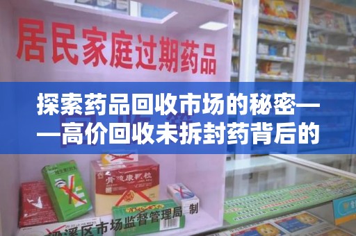 重庆探索药品回收市场的秘密——高价回收未拆封药背后的商业逻辑与社会影响