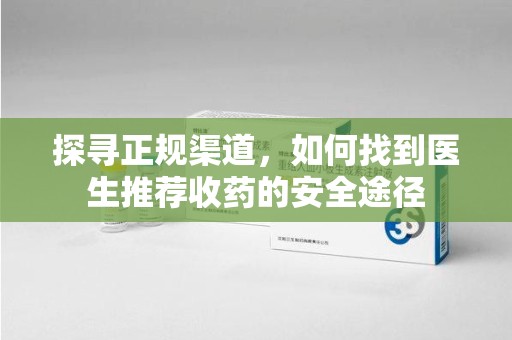 重庆探寻正规渠道，如何找到医生推荐收药的安全途径