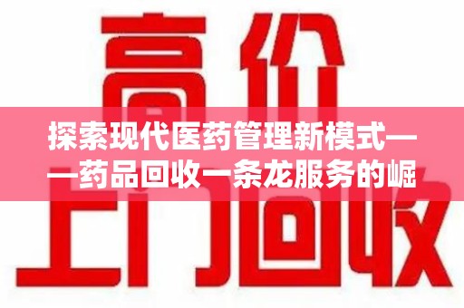 重庆探索现代医药管理新模式——药品回收一条龙服务的崛起与未来