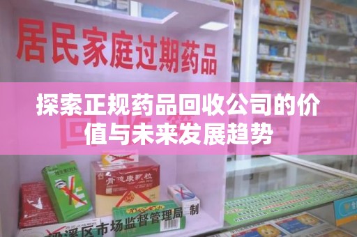 重庆探索正规药品回收公司的价值与未来发展趋势