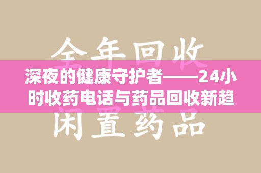 重庆深夜的健康守护者——24小时收药电话与药品回收新趋势