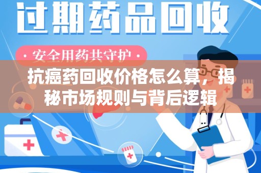 重庆抗癌药回收价格怎么算，揭秘市场规则与背后逻辑