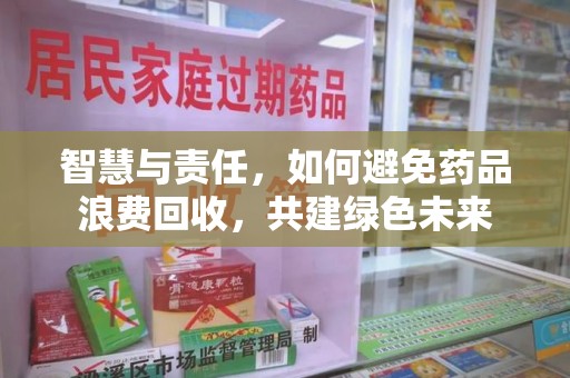 重庆智慧与责任，如何避免药品浪费回收，共建绿色未来