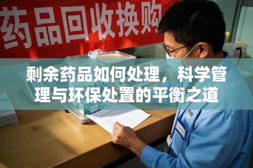 重庆剩余药品如何处理，科学管理与环保处置的平衡之道