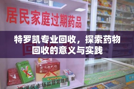 重庆特罗凯专业回收，探索药物回收的意义与实践
