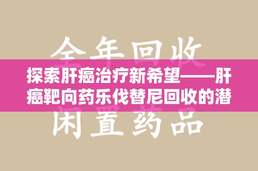 重庆探索肝癌治疗新希望——肝癌靶向药乐伐替尼回收的潜力与价值