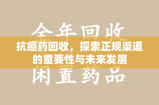 重庆抗癌药回收，探索正规渠道的重要性与未来发展