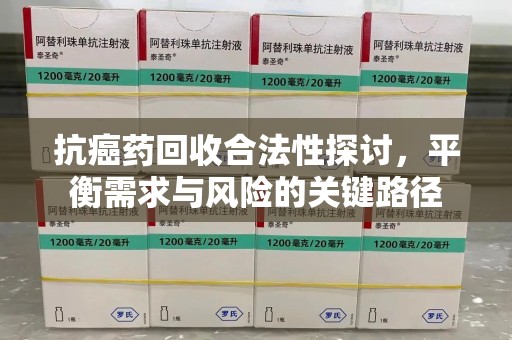 重庆抗癌药回收合法性探讨，平衡需求与风险的关键路径