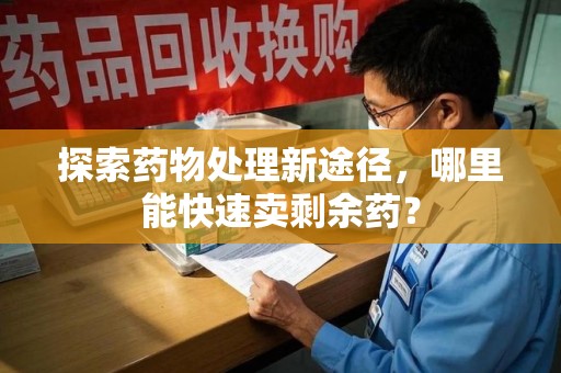 重庆探索药物处理新途径，哪里能快速卖剩余药？