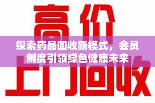 重庆探索药品回收新模式，会员制度引领绿色健康未来