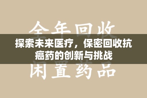 重庆探索未来医疗，保密回收抗癌药的创新与挑战