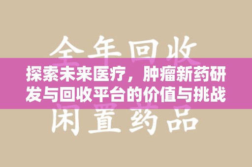重庆探索未来医疗，肿瘤新药研发与回收平台的价值与挑战