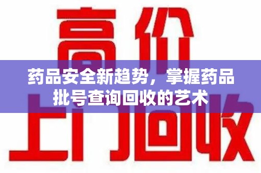 重庆药品安全新趋势，掌握药品批号查询回收的艺术