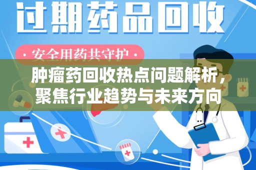 重庆肿瘤药回收热点问题解析，聚焦行业趋势与未来方向