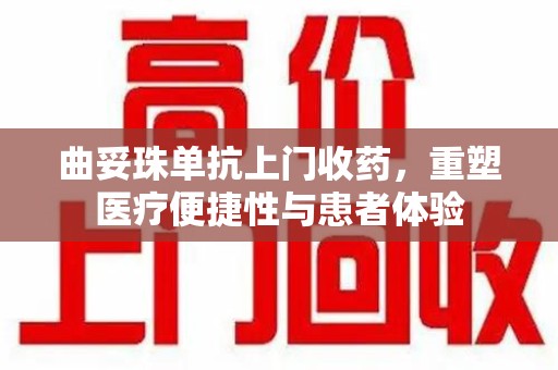重庆曲妥珠单抗上门收药，重塑医疗便捷性与患者体验