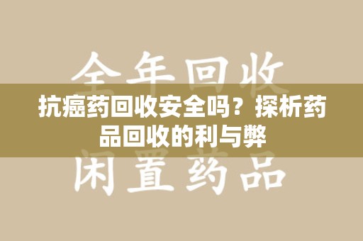 重庆抗癌药回收安全吗？探析药品回收的利与弊