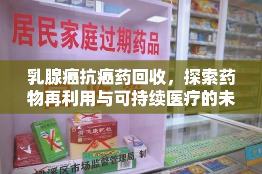 重庆乳腺癌抗癌药回收，探索药物再利用与可持续医疗的未来