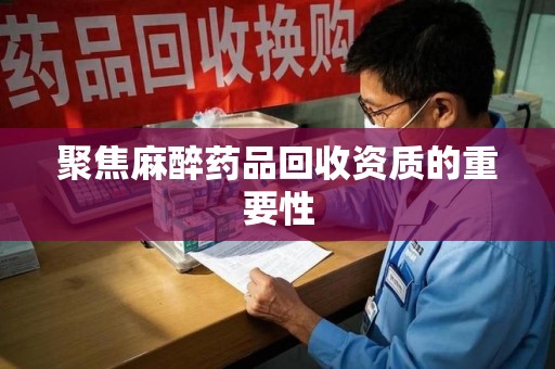 重庆聚焦麻醉药品回收资质的重要性