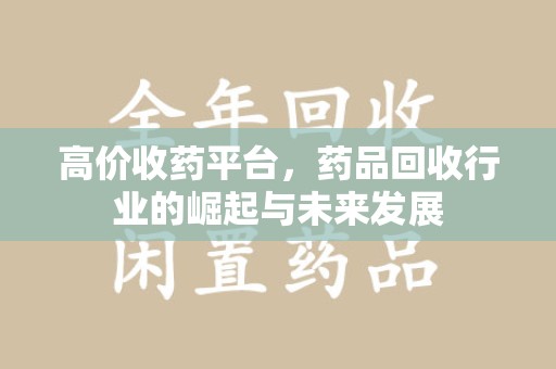 重庆高价收药平台，药品回收行业的崛起与未来发展