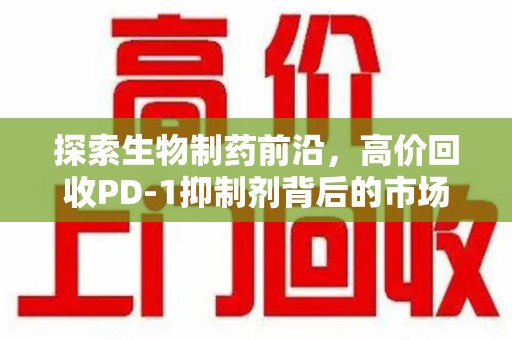 重庆探索生物制药前沿，高价回收PD-1抑制剂背后的市场与技术分析