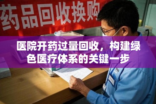 重庆医院开药过量回收，构建绿色医疗体系的关键一步